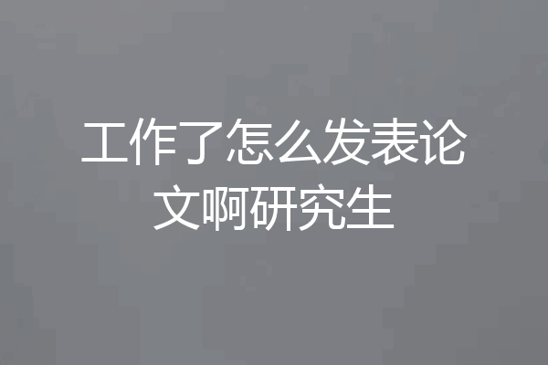 工作了怎么发表论文啊研究生