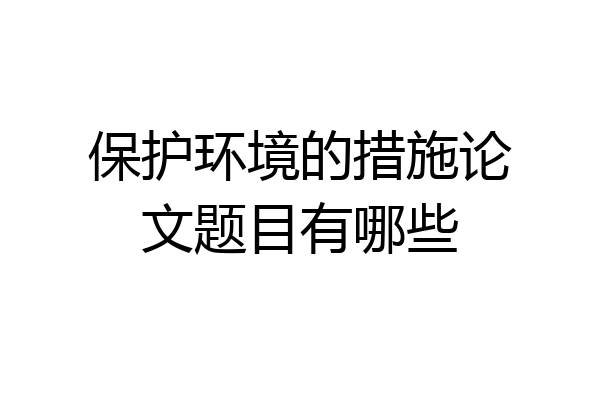 保护环境的措施论文题目有哪些