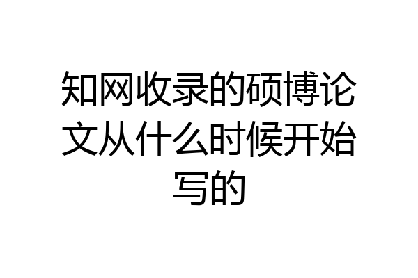 知网收录的硕博论文从什么时候开始写的