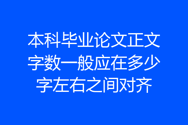 本科毕业论文正文字数一般应在多少字左右之间对齐