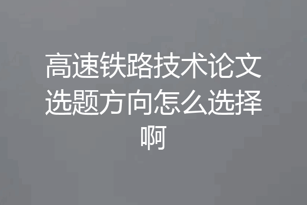高速铁路技术论文选题方向怎么选择啊