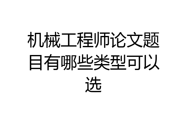 机械工程师论文题目有哪些类型可以选
