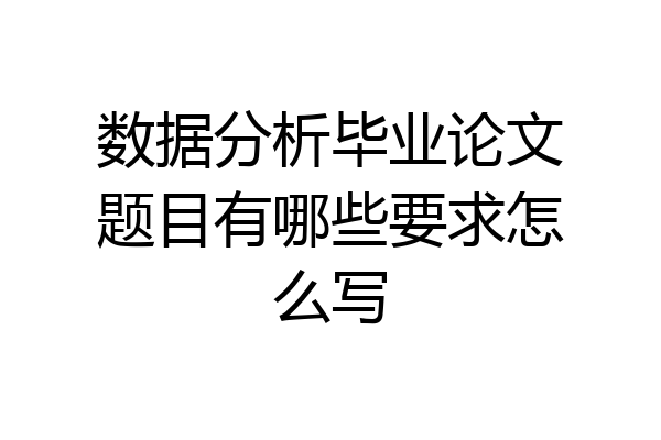 数据分析毕业论文题目有哪些要求怎么写