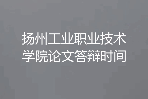 扬州工业职业技术学院论文答辩时间
