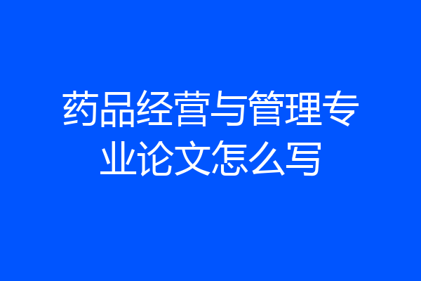药品经营与管理专业论文怎么写