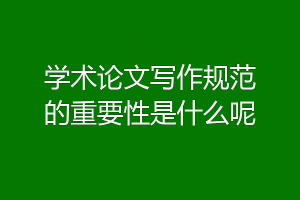 学术论文写作规范的重要性是什么呢