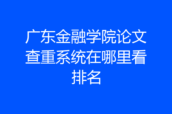 广东金融学院论文查重系统在哪里看排名