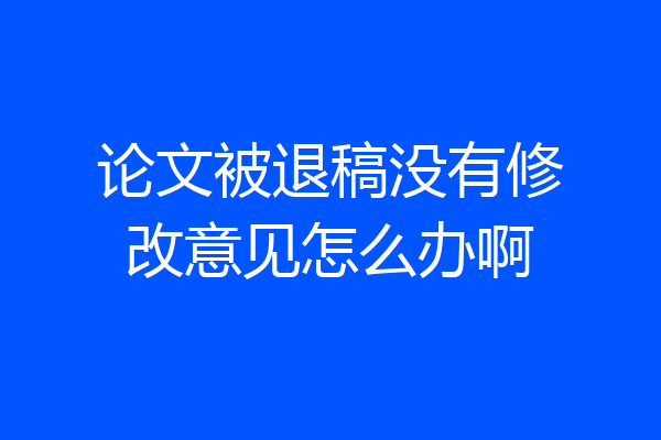 论文被退稿没有修改意见怎么办啊