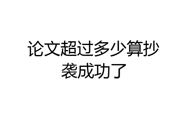 论文超过多少算抄袭成功了