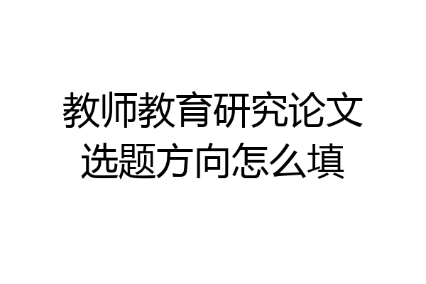 教师教育研究论文选题方向怎么填