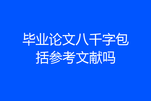 毕业论文八千字包括参考文献吗