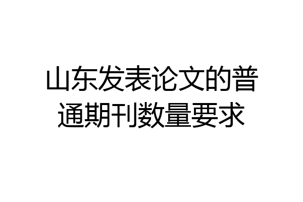 山东发表论文的普通期刊数量要求