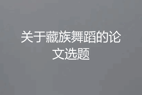 关于藏族舞蹈的论文选题