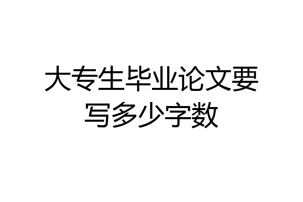 大专生毕业论文要写多少字数