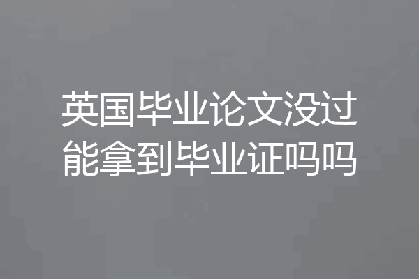 英国毕业论文没过能拿到毕业证吗吗