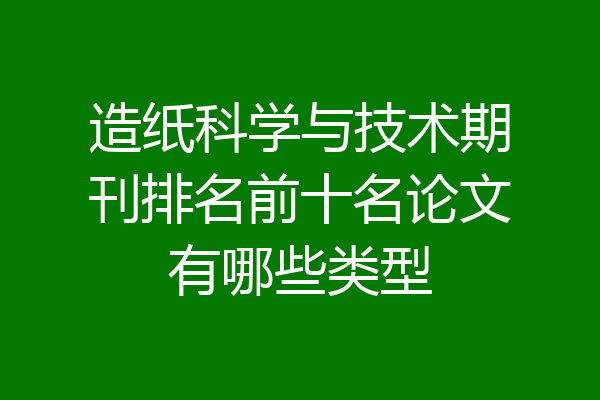 造纸科学与技术期刊排名前十名论文有哪些类型