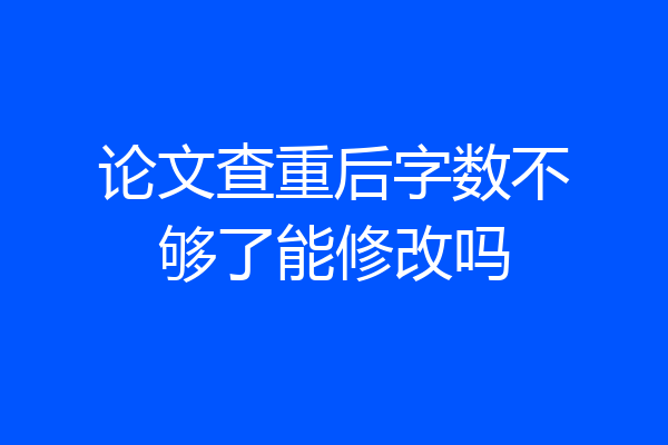 论文查重后字数不够了能修改吗