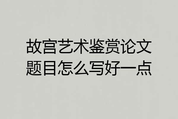 故宫艺术鉴赏论文题目怎么写好一点