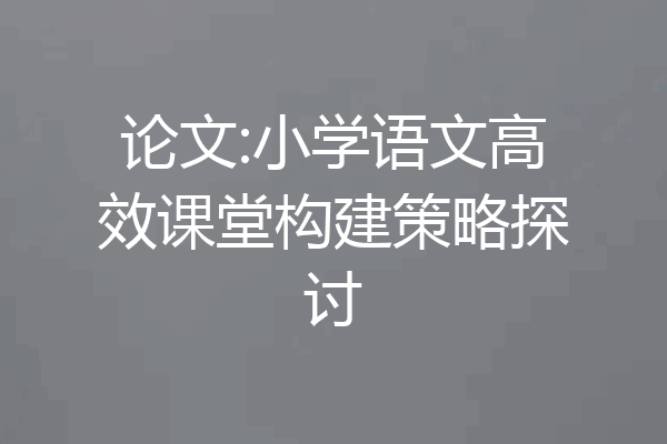 论文:小学语文高效课堂构建策略探讨