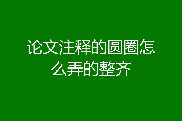 论文注释的圆圈怎么弄的整齐