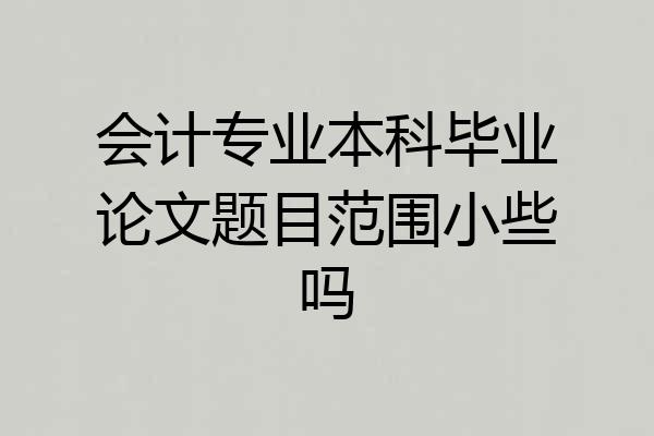 会计专业本科毕业论文题目范围小些吗