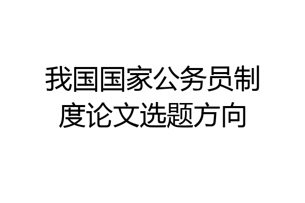 我国国家公务员制度论文选题方向