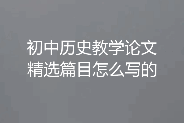 初中历史教学论文精选篇目怎么写的