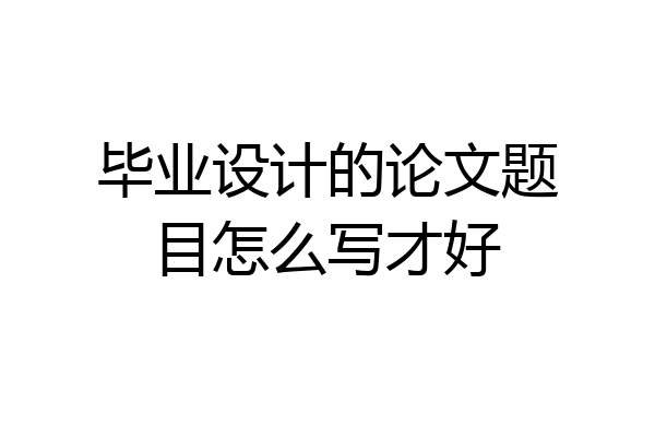 毕业设计的论文题目怎么写才好