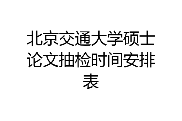 北京交通大学硕士论文抽检时间安排表