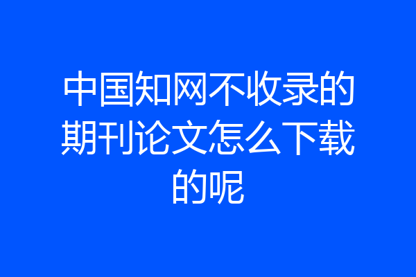 中国知网不收录的期刊论文怎么下载的呢