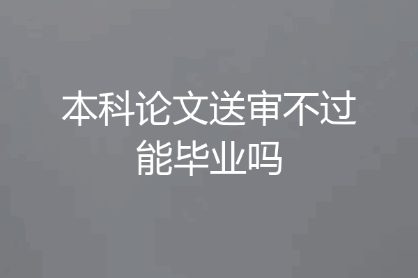 本科论文送审不过能毕业吗