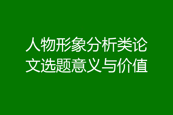 人物形象分析类论文选题意义与价值