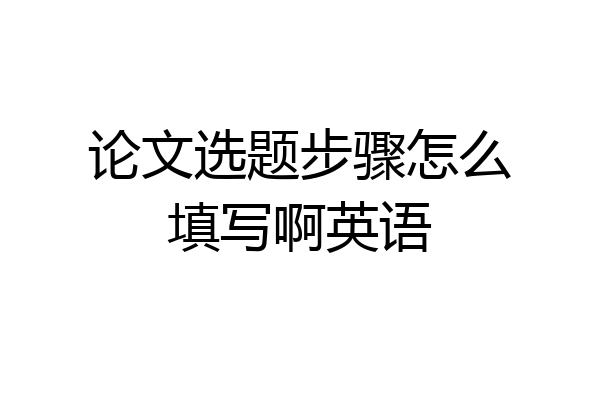论文选题步骤怎么填写啊英语