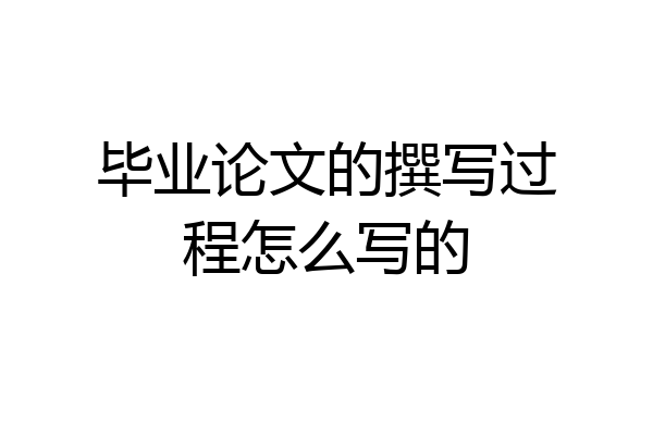 毕业论文的撰写过程怎么写的