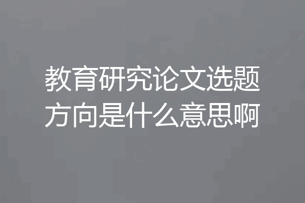 教育研究论文选题方向是什么意思啊