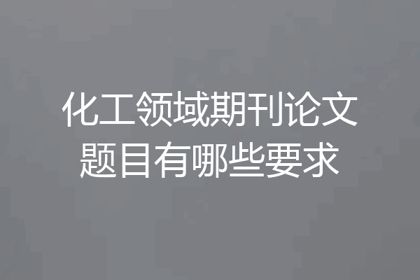 化工领域期刊论文题目有哪些要求