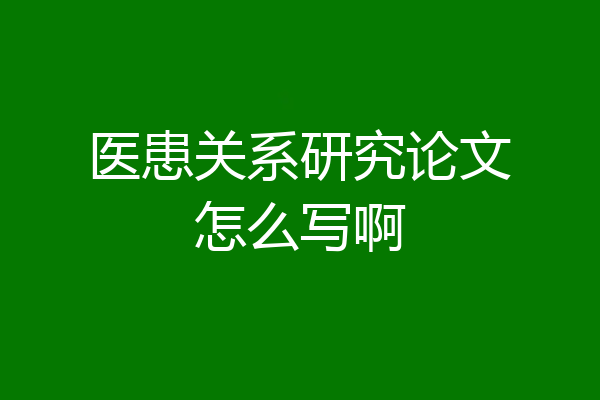 医患关系研究论文怎么写啊