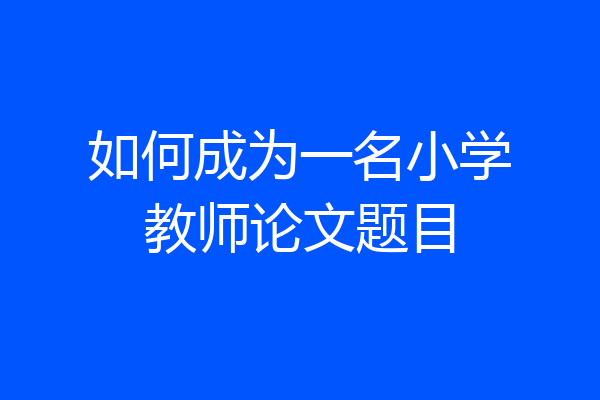 如何成为一名小学教师论文题目