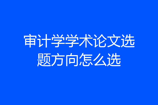 审计学学术论文选题方向怎么选