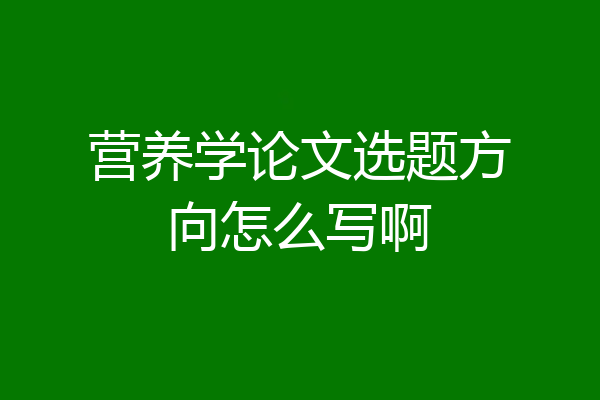 营养学论文选题方向怎么写啊