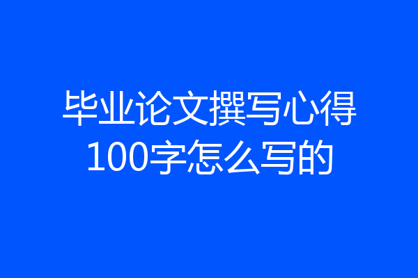 毕业论文撰写心得100字怎么写的