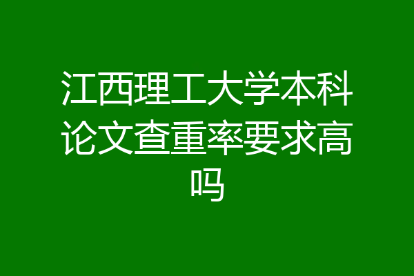 江西理工大学本科论文查重率要求高吗