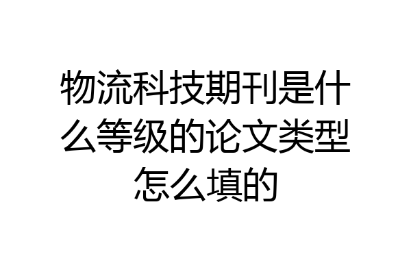 物流科技期刊是什么等级的论文类型怎么填的