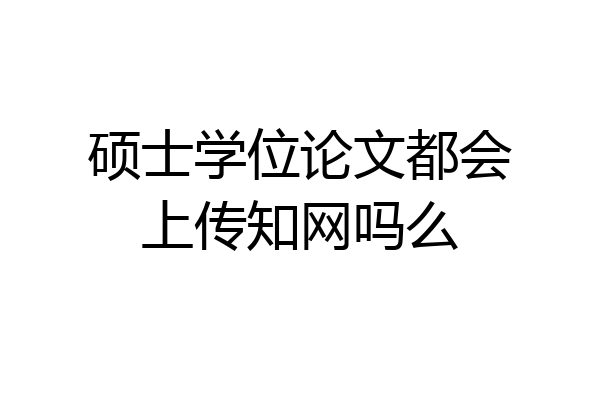 硕士学位论文都会上传知网吗么
