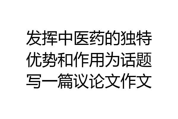 发挥中医药的独特优势和作用为话题写一篇议论文作文