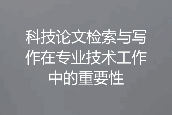 科技论文检索与写作在专业技术工作中的重要性
