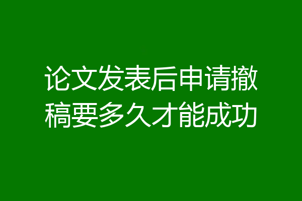 论文发表后申请撤稿要多久才能成功
