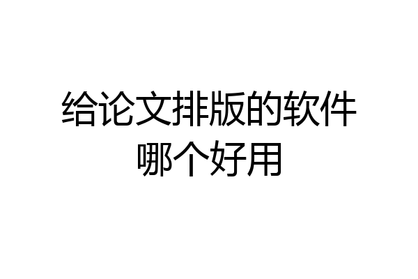 给论文排版的软件哪个好用
