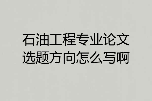石油工程专业论文选题方向怎么写啊