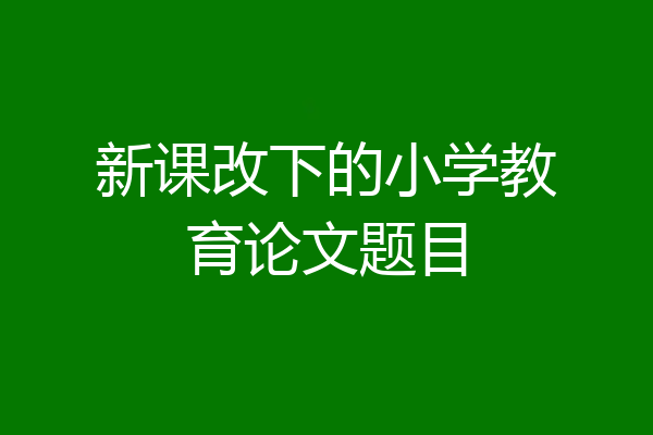 新课改下的小学教育论文题目